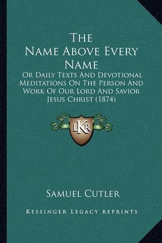 Cover image for The Name Above Every Name: Or Daily Texts and Devotional Meditations on the Person and Work of Our Lord and Savior Jesus Christ (1874)