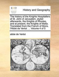 Cover image for The History of the Knights Hospitallers of St. John of Jerusalem, Styled Afterwards, the Knights of Rhodes, and at Present, the Knights of Malta. Translated from the French of Mons. L'Abb de Vertot. ... Volume 4 of 5