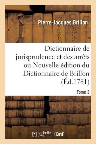 Dictionnaire de Jurisprudence Et Des Arrets Ou Nouvelle Edition Du Dictionnaire de Brillon. Tome 3