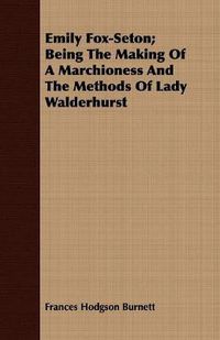 Cover image for Emily Fox-Seton; Being The Making Of A Marchioness And The Methods Of Lady Walderhurst