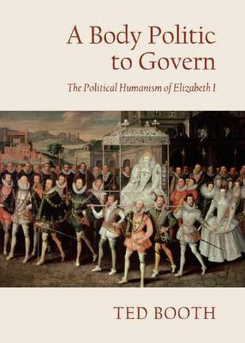 Cover image for A Body Politic to Govern: The Political Humanism of Elizabeth I