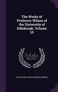 Cover image for The Works of Professor Wilson of the University of Edinburgh, Volume 10