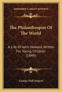 Cover image for The Philanthropist of the World: A Life of John Howard, Written for Young Children (1849)