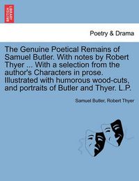 Cover image for The Genuine Poetical Remains of Samuel Butler. with Notes by Robert Thyer ... with a Selection from the Author's Characters in Prose. Illustrated with Humorous Wood-Cuts, and Portraits of Butler and Thyer. L.P.