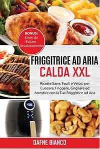 Cover image for Friggitrice ad Aria Calda XXL: Ricette Sane, Facili e Veloci per Cuocere, Friggere, Grigliare ed Arrostire con la Tua Friggitrice ad Aria. Bonus: Errori da Evitare Assolutamente - Air Fryer Cookbook (Itlaiani Version)