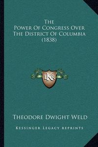 Cover image for The Power of Congress Over the District of Columbia (1838)