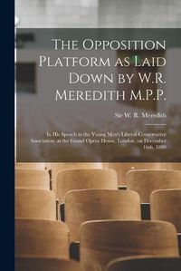 Cover image for The Opposition Platform as Laid Down by W.R. Meredith M.P.P. [microform]: in His Speech to the Young Men's Liberal-Conservative Association, at the Grand Opera House, London, on December 16th, 1889