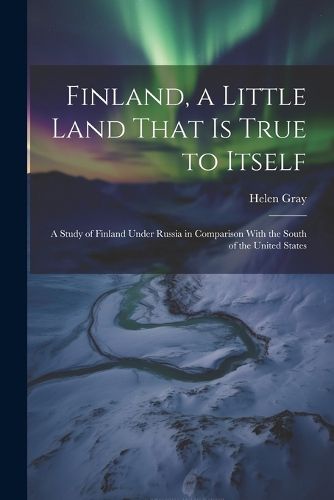 Cover image for Finland, a Little Land That is True to Itself; a Study of Finland Under Russia in Comparison With the South of the United States