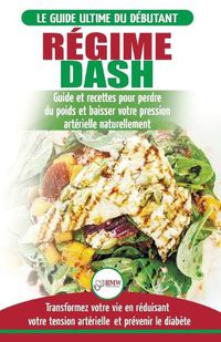 Cover image for Regime Dash: Guide de regime pour les debutants pour reduire la pression arterielle, l'hypertension et des recettes eprouvees pour la perte de poids (Livre en Francais / Regime Dash French Book)