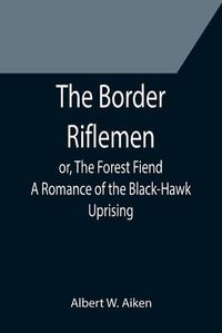 Cover image for The Border Riflemen; or, The Forest Fiend. A Romance of the Black-Hawk Uprising