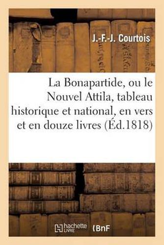 La Bonapartide, Ou Le Nouvel Attila, Tableau Historique Et National, En Vers Et En Douze Livres: . Avec Des Notes A La Fin de Chacun