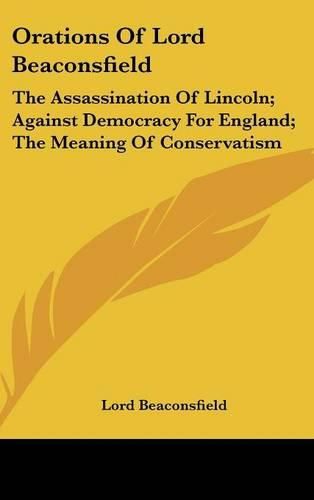 Cover image for Orations of Lord Beaconsfield: The Assassination of Lincoln; Against Democracy for England; The Meaning of Conservatism