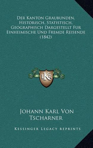 Cover image for Der Kanton Graubunden, Historisch, Statistisch, Geographisch Dargestellt Fur Einheimische Und Fremde Reisende (1842)