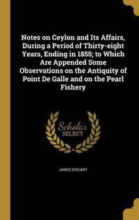 Cover image for Notes on Ceylon and Its Affairs, During a Period of Thirty-Eight Years, Ending in 1855; To Which Are Appended Some Observations on the Antiquity of Point de Galle and on the Pearl Fishery