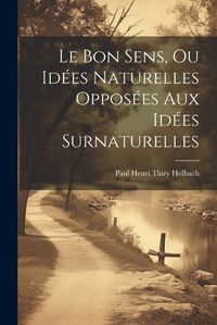 Cover image for Le Bon Sens, Ou Idees Naturelles Opposees Aux Idees Surnaturelles