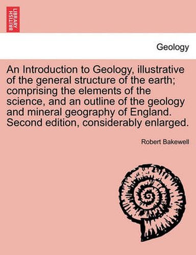 Cover image for An Introduction to Geology, Illustrative of the General Structure of the Earth; Comprising the Elements of the Science, and an Outline of the Geology and Mineral Geography of England. Second Edition, Considerably Enlarged.