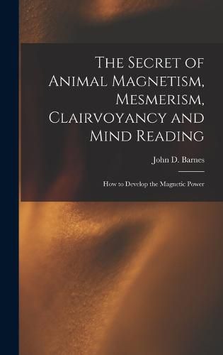 Cover image for The Secret of Animal Magnetism, Mesmerism, Clairvoyancy and Mind Reading; How to Develop the Magnetic Power