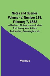 Cover image for Notes and Queries, Vol. V, Number 119, February 7, 1852; A Medium of Inter-communication for Literary Men, Artists, Antiquaries, Genealogists, etc.