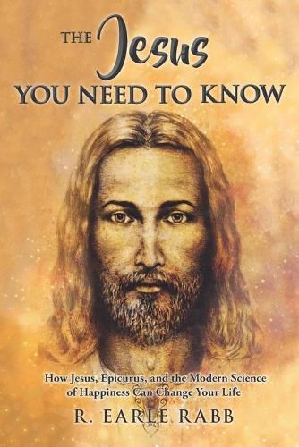 Cover image for The Jesus You Need To Know: How Jesus, Epicurus, and the Modern Science of Happiness Can Change Your Life