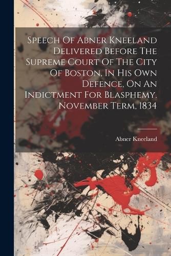 Cover image for Speech Of Abner Kneeland Delivered Before The Supreme Court Of The City Of Boston, In His Own Defence, On An Indictment For Blasphemy. November Term, 1834