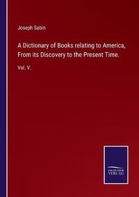 Cover image for A Dictionary of Books relating to America, From its Discovery to the Present Time.