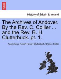 Cover image for The Archives of Andover. by the REV. C. Collier ... and the REV. R. H. Clutterbuck. PT. 1.