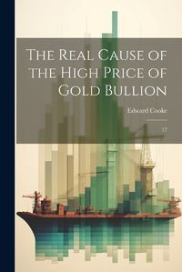 Cover image for The Real Cause of the High Price of Gold Bullion