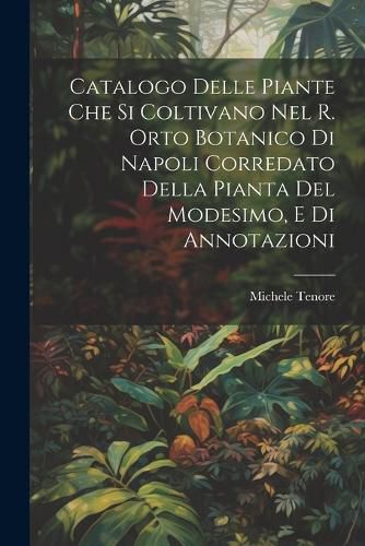 Cover image for Catalogo Delle Piante Che Si Coltivano Nel R. Orto Botanico Di Napoli Corredato Della Pianta Del Modesimo, E Di Annotazioni