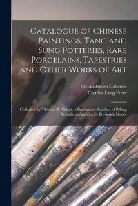 Cover image for Catalogue of Chinese Paintings, Tang and Sung Potteries, Rare Porcelains, Tapestries and Other Works of Art: Collected by Thomas R. Abbott, a Permanent Resident of Peking Brought to America by Frederick Moore