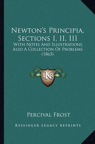 Newton's Principia, Sections I, II, III Newton's Principia, Sections I, II, III: With Notes and Illustrations, Also a Collection of Problems with Notes and Illustrations, Also a Collection of Problems (1863) (1863)