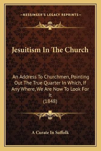 Cover image for Jesuitism in the Church: An Address to Churchmen, Pointing Out the True Quarter in Which, If Any Where, We Are Now to Look for It (1848)