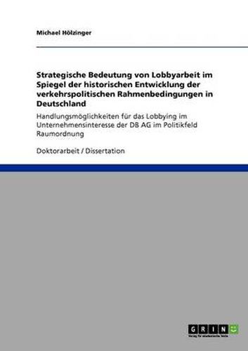 Cover image for Strategische Bedeutung von Lobbyarbeit im Spiegel der historischen Entwicklung der verkehrspolitischen Rahmenbedingungen in Deutschland: Handlungsmoeglichkeiten fur das Lobbying im Unternehmensinteresse der DB AG im Politikfeld Raumordnung