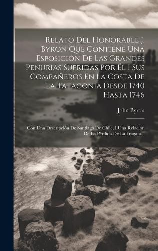 Cover image for Relato Del Honorable J. Byron Que Contiene Una Esposicion De Las Grandes Penurias Sufridas Por El I Sus Companeros En La Costa De La Tatagonia Desde 1740 Hasta 1746