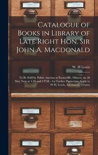 Cover image for Catalogue of Books in Library of Late Right Hon. Sir John A. Macdonald [microform]: to Be Sold by Public Auction at Earnscliffe, Ottawa, on 28 May Next at 4.30 and 8 P.M.: for Further Particulars Apply to W.H. Lewis, Auctioneer, Ottawa