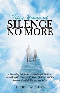 Cover image for Fifty Years of Silence No More: A Journal by Bob Jacobs, a Middle-Aged Medium, Describing His Unbelievably True Life Story, and His Journey with God, Heaven, and Spirit.