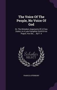 Cover image for The Voice of the People, No Voice of God: Or, the Mistaken Arguments of a Fiery Zealot, in a Late Pamphlet Entitl'd Vox Populi, Vox Dei, ... by F. a