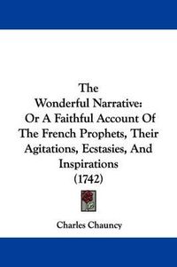 Cover image for The Wonderful Narrative: Or A Faithful Account Of The French Prophets, Their Agitations, Ecstasies, And Inspirations (1742)