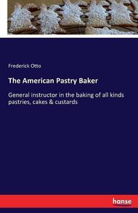 Cover image for The American Pastry Baker: General instructor in the baking of all kinds pastries, cakes & custards