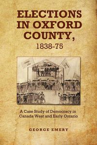 Cover image for Elections in Oxford County, 1837-1875: A Case Study of Democracy in Canada West and Early Ontario