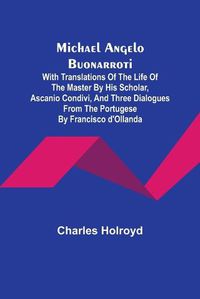 Cover image for Michael Angelo Buonarroti; With Translations Of The Life Of The Master By His Scholar, Ascanio Condivi, And Three Dialogues From The Portugese By Francisco d'Ollanda