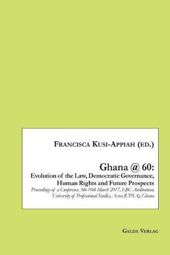 Ghana @ 60: Evolution of the Law, Democratic Governance, Human Rights and Future Prospects: Proceedings of a Conference, 9th-10th March 2017, LBC Auditorium, University of Professional Studies, Accra (UPSA), Ghana