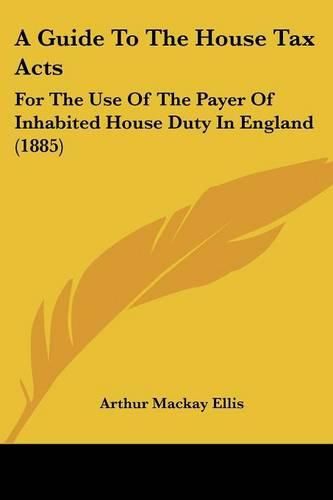 A Guide to the House Tax Acts: For the Use of the Payer of Inhabited House Duty in England (1885)