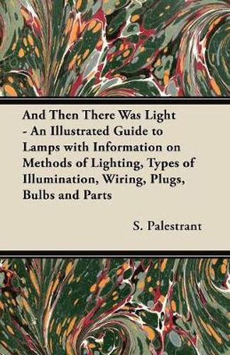 Cover image for And Then There Was Light - An Illustrated Guide to Lamps with Information on Methods of Lighting, Types of Illumination, Wiring, Plugs, Bulbs and Parts