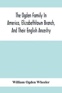 Cover image for The Ogden Family In America, Elizabethtown Branch, And Their English Ancestry; John Ogden, The Pilgrim, And His Descendants, 1640-1906