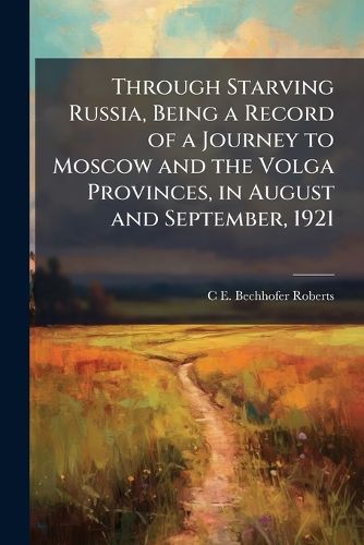 Cover image for Through Starving Russia, Being a Record of a Journey to Moscow and the Volga Provinces, in August and September, 1921