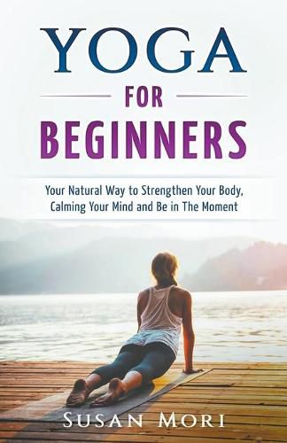 Cover image for Yoga: for Beginners: Your Natural Way to Strengthen Your Body, Calming Your Mind and Be in The Moment