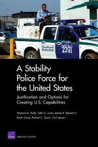 Cover image for A Stability Police Force for the United States: Justification and Options for Creating U.S. Capabilities