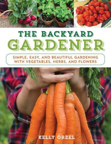 Cover image for The Backyard Gardener: Simple, Easy, and Beautiful Gardening with Vegetables, Herbs, and Flowers