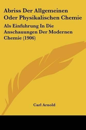 Abriss Der Allgemeinen Oder Physikalischen Chemie: ALS Einfuhrung in Die Anschauungen Der Modernen Chemie (1906)