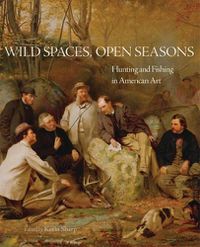 Cover image for Wild Spaces, Open Seasons: Hunting and Fishing in American Art